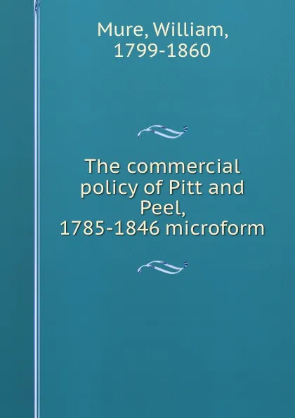 Обложка книги The commercial policy of Pitt and Peel, 1785-1846 microform, William Mure