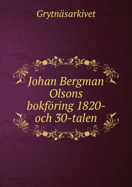 Обложка книги Johan Bergman Olsons bokforing 1820- och 30-talen, Grytnäsarkivet