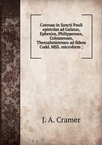Обложка книги Catenae in Sancti Pauli epistolas ad Galatas, Ephesios, Philippenses, Colossenses, Thessalonicenses ad fidem Codd. MSS. microform ;, J.A. Cramer