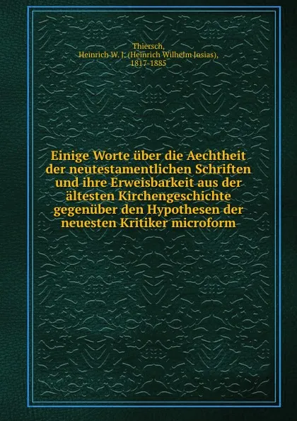 Обложка книги Einige Worte uber die Aechtheit der neutestamentlichen Schriften und ihre Erweisbarkeit aus der altesten Kirchengeschichte gegenuber den Hypothesen der neuesten Kritiker microform., Heinrich W. J. Thiersch