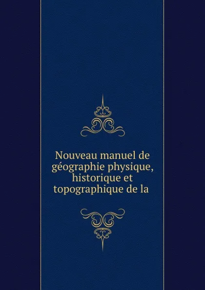 Обложка книги Nouveau manuel de geographie physique, historique et topographique de la ., V.A. Loriol