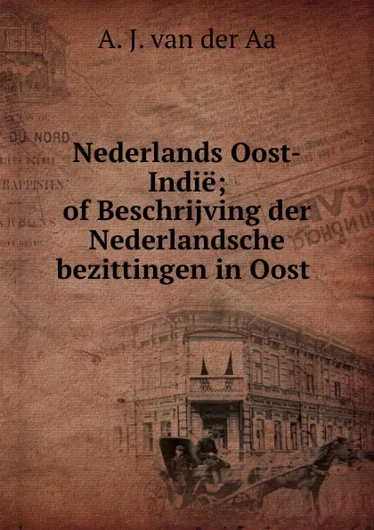 Обложка книги Nederlands Oost-Indie; of Beschrijving der Nederlandsche bezittingen in Oost ., A.J. van der Aa