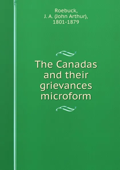 Обложка книги The Canadas and their grievances microform, John Arthur Roebuck