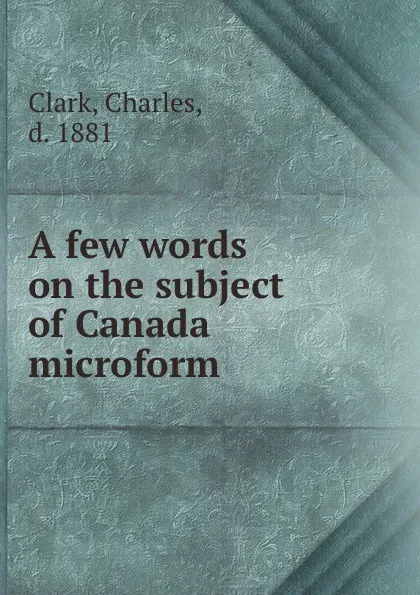 Обложка книги A few words on the subject of Canada microform, Charles Clark