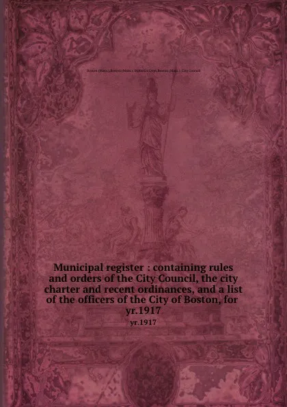 Обложка книги Municipal register : containing rules and orders of the City Council, the city charter and recent ordinances, and a list of the officers of the City of Boston, for . yr.1917, Statistics Dept