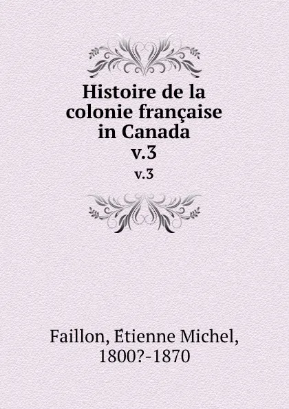 Обложка книги Histoire de la colonie francaise in Canada. v.3, Étienne Michel Faillon