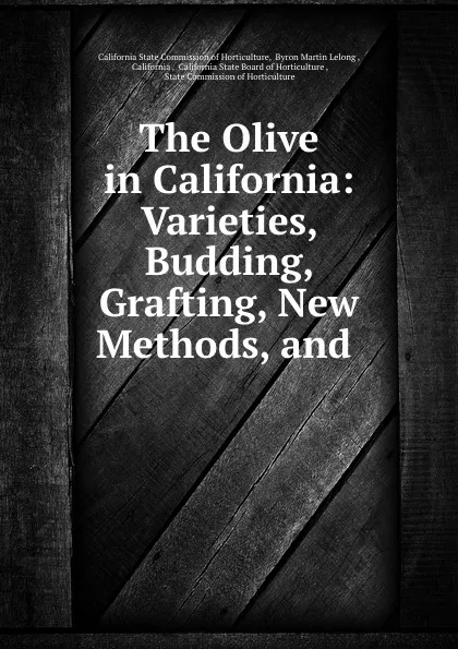 Обложка книги The Olive in California: Varieties, Budding, Grafting, New Methods, and ., Byron Martin Lelong