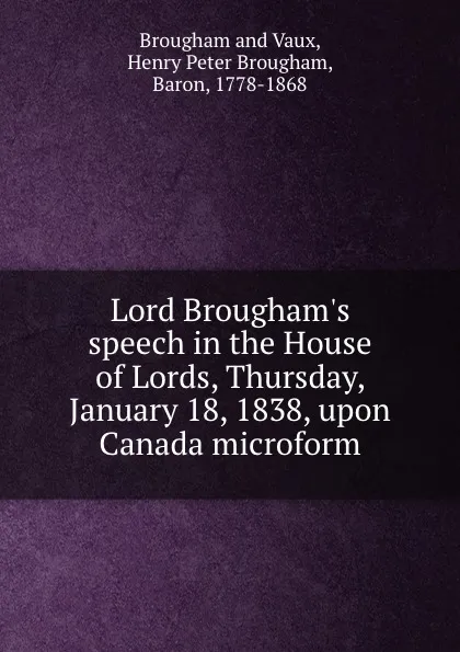 Обложка книги Lord Brougham.s speech in the House of Lords, Thursday, January 18, 1838, upon Canada microform, Henry Brougham