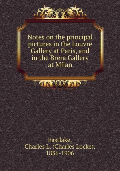 Обложка книги Notes on the principal pictures in the Louvre Gallery at Paris, and in the Brera Gallery at Milan, Charles Locke Eastlake