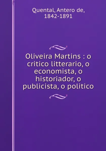 Обложка книги Oliveira Martins : o critico litterario, o economista, o historiador, o publicista, o politico, Antero de Quental