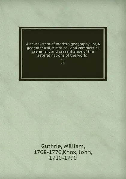 Обложка книги A new system of modern geography : or, A geographical, historical, and commercial grammar ; and present state of the several nations of the world . v.1, William Guthrie