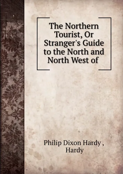 Обложка книги The Northern Tourist, Or Stranger.s Guide to the North and North West of ., Philip Dixon Hardy