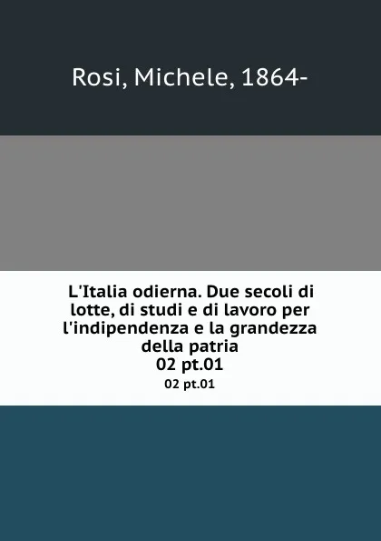 Обложка книги L.Italia odierna. Due secoli di lotte, di studi e di lavoro per l.indipendenza e la grandezza della patria. 02 pt.01, Michele Rosi