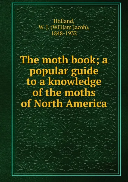 Обложка книги The moth book; a popular guide to a knowledge of the moths of North America, William Jacob Holland