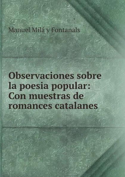 Обложка книги Observaciones sobre la poesia popular: Con muestras de romances catalanes ., Manuel Milá y Fontanals