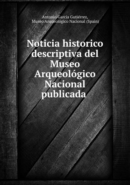 Обложка книги Noticia historico descriptiva del Museo Arqueologico Nacional publicada ., Antonio García Gutiérrez