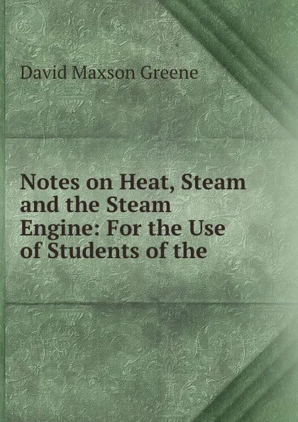 Обложка книги Notes on Heat, Steam and the Steam Engine: For the Use of Students of the ., David Maxson Greene