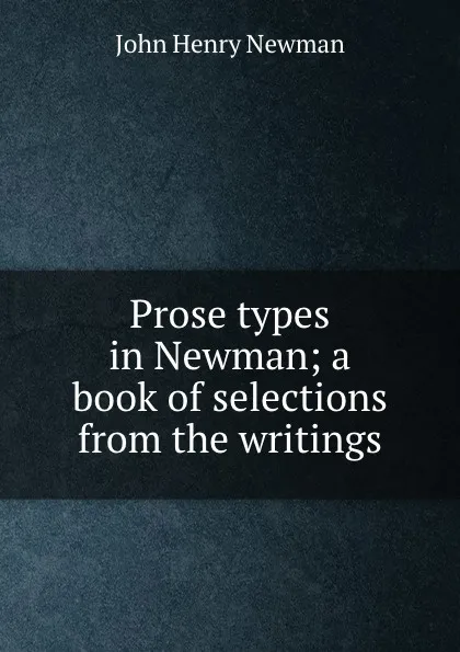 Обложка книги Prose types in Newman; a book of selections from the writings, Newman John Henry