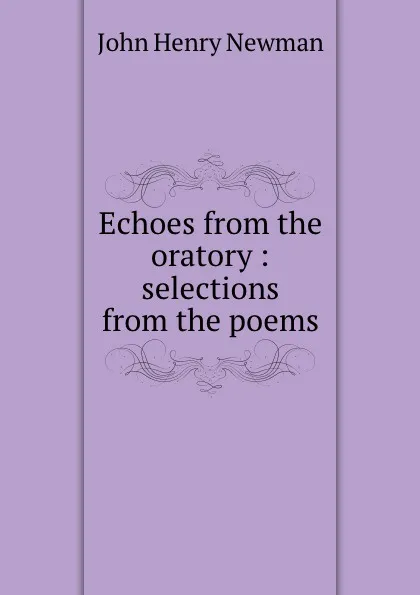 Обложка книги Echoes from the oratory : selections from the poems, Newman John Henry