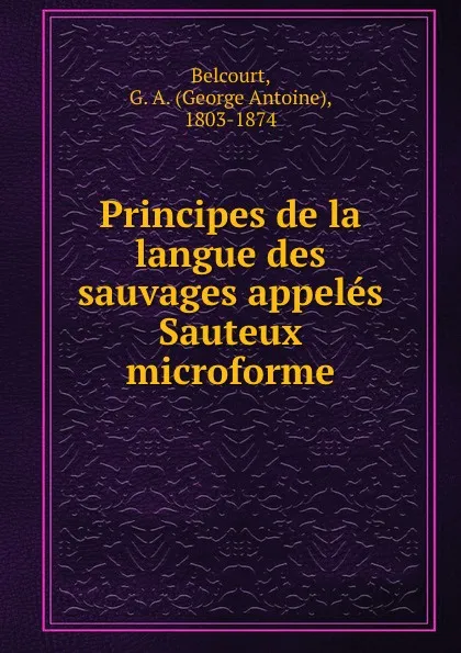 Обложка книги Principes de la langue des sauvages appeles Sauteux microforme, George Antoine Belcourt