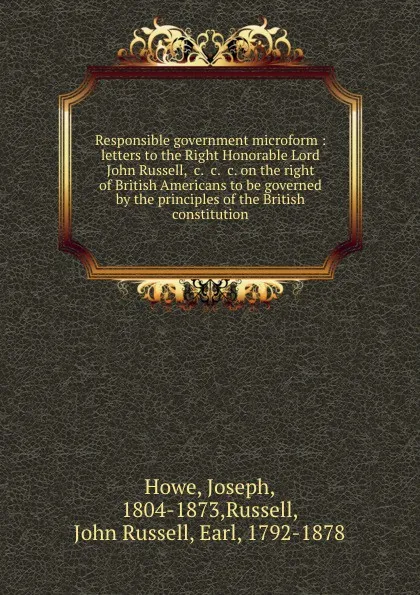 Обложка книги Responsible government microform : letters to the Right Honorable Lord John Russell, .c. .c. .c. on the right of British Americans to be governed by the principles of the British constitution, Joseph Howe