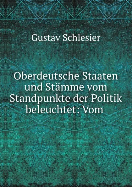 Обложка книги Oberdeutsche Staaten und Stamme vom Standpunkte der Politik beleuchtet: Vom ., Gustav Schlesier