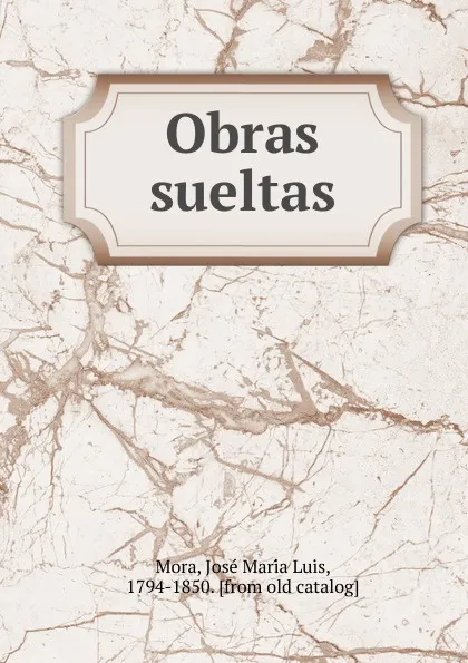 Обложка книги Obras sueltas, José María Luis Mora