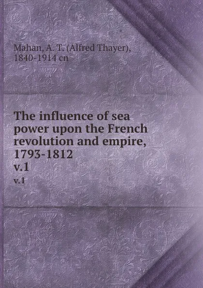 Обложка книги The influence of sea power upon the French revolution and empire, 1793-1812. v.1, Alfred Thayer Mahan