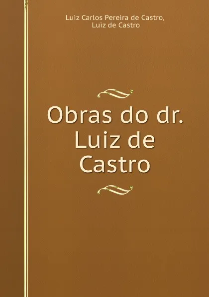 Обложка книги Obras do dr. Luiz de Castro, Luiz Carlos Pereira de Castro