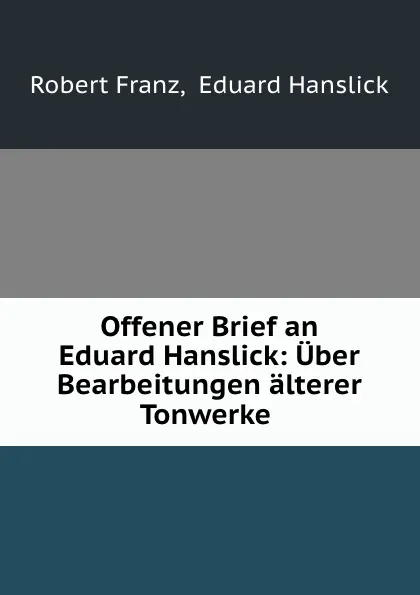 Обложка книги Offener Brief an Eduard Hanslick: Uber Bearbeitungen alterer Tonwerke ., Robert Franz