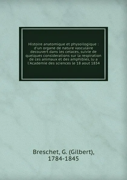 Обложка книги Histoire anatomique et physoilogique : d.un organe de nature vasculaire decouvert dans les cetaces, suivie de quelques considerations sur la respiration de ces animaux et des amphibies, lu a l.Academie des sciences le 18 aout 1834, Gilbert Breschet