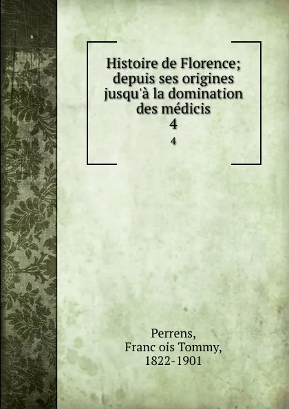 Обложка книги Histoire de Florence; depuis ses origines jusqu.a la domination des medicis. 4, François Tommy Perrens