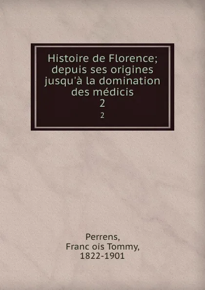 Обложка книги Histoire de Florence; depuis ses origines jusqu.a la domination des medicis. 2, François Tommy Perrens