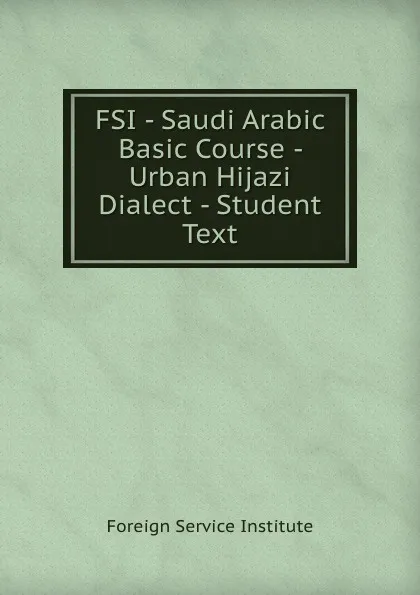 Обложка книги FSI - Saudi Arabic Basic Course - Urban Hijazi Dialect - Student Text, Warren G. Yetes and Absorn Tryon