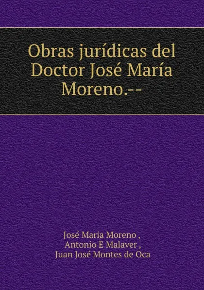 Обложка книги Obras juridicas del Doctor Jose Maria Moreno.--, José Maria Moreno