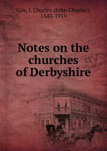 Обложка книги Notes on the churches of Derbyshire, John Charles Cox