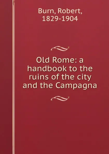 Обложка книги Old Rome: a handbook to the ruins of the city and the Campagna, Robert Burn