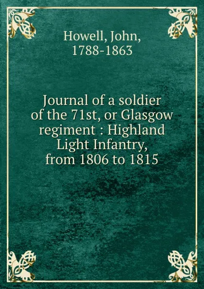Обложка книги Journal of a soldier of the 71st, or Glasgow regiment : Highland Light Infantry, from 1806 to 1815, John Howell