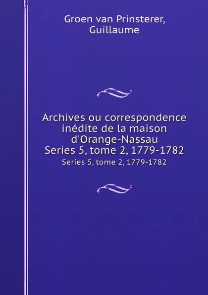 Обложка книги Archives ou correspondence inedite de la maison d.Orange-Nassau. Series 5, tome 2, 1779-1782, Guillaume Groen van Prinsterer