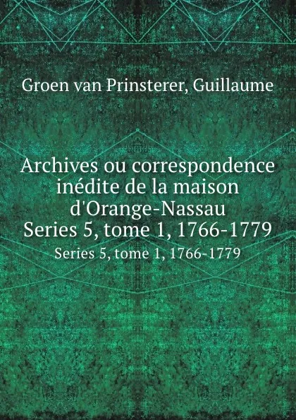 Обложка книги Archives ou correspondence inedite de la maison d.Orange-Nassau. Series 5, tome 1, 1766-1779, Guillaume Groen van Prinsterer