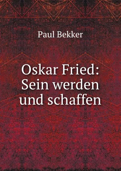 Обложка книги Oskar Fried: Sein werden und schaffen, Paul Bekker