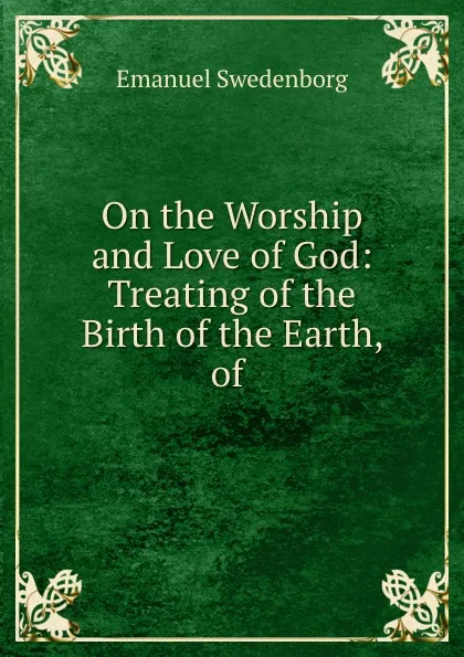 Обложка книги On the Worship and Love of God: Treating of the Birth of the Earth, of ., Emanuel Swedenborg