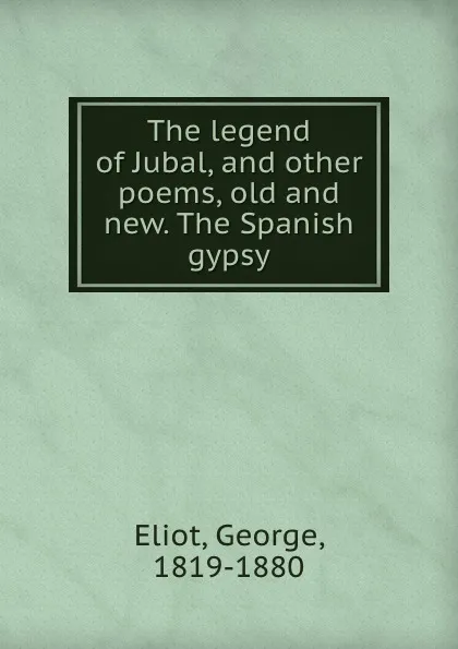 Обложка книги The legend of Jubal, and other poems, old and new. The Spanish gypsy, George Eliot