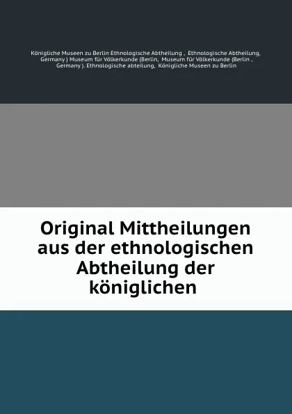 Обложка книги Original Mittheilungen aus der ethnologischen Abtheilung der koniglichen ., Königliche Museen zu Berlin Ethnologische Abtheilung