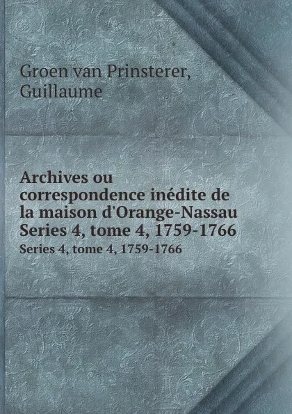 Обложка книги Archives ou correspondence inedite de la maison d.Orange-Nassau. Series 4, tome 4, 1759-1766, Guillaume Groen van Prinsterer