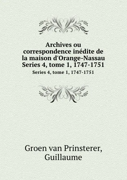 Обложка книги Archives ou correspondence inedite de la maison d.Orange-Nassau. Series 4, tome 1, 1747-1751, Guillaume Groen van Prinsterer