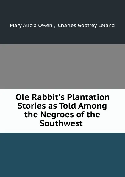 Обложка книги Ole Rabbit.s Plantation Stories as Told Among the Negroes of the Southwest ., Mary Alicia Owen