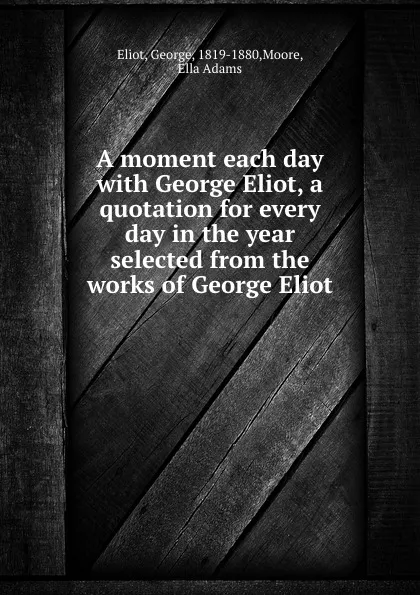 Обложка книги A moment each day with George Eliot, a quotation for every day in the year selected from the works of George Eliot, George Eliot
