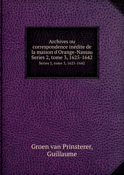 Обложка книги Archives ou correspondence inedite de la maison d.Orange-Nassau. Series 2, tome 3, 1625-1642, Guillaume Groen van Prinsterer