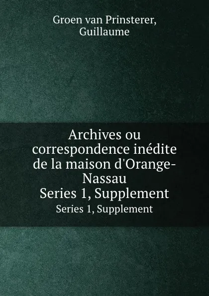 Обложка книги Archives ou correspondence inedite de la maison d.Orange-Nassau. Series 1, Supplement, Guillaume Groen van Prinsterer